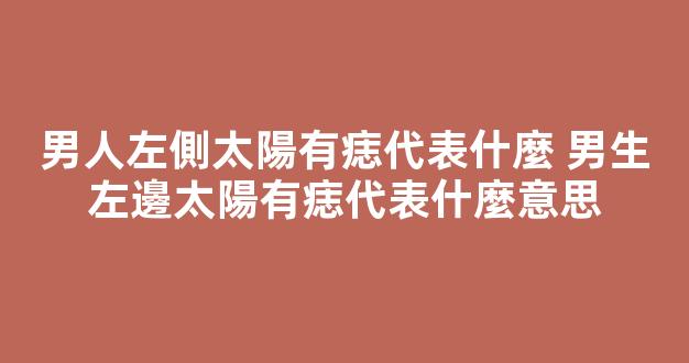 男人左側太陽有痣代表什麼 男生左邊太陽有痣代表什麼意思